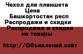 Чехол для планшета  › Цена ­ 85 - Башкортостан респ. Распродажи и скидки » Распродажи и скидки на товары   